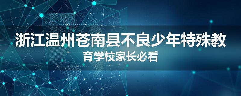 浙江温州苍南县不良少年特殊教育学校家长必看