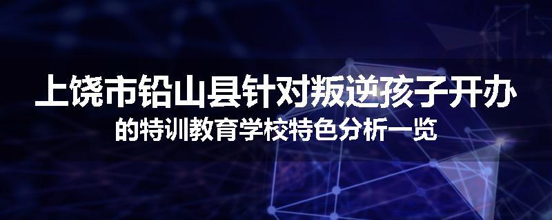 上饶市铅山县针对叛逆孩子开办的特训教育学校特色分析一览