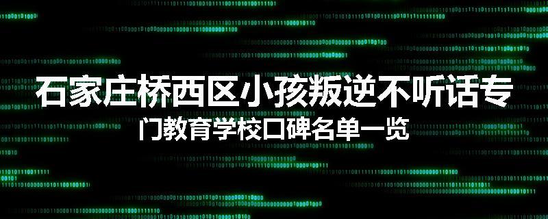 石家庄桥西区小孩叛逆不听话专门教育学校口碑名单一览