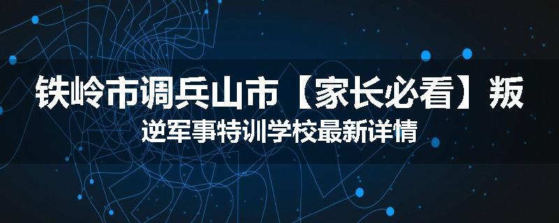 铁岭市调兵山市【家长必看】叛逆军事特训学校最新详情