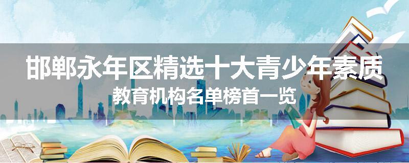 邯郸永年区精选十大青少年素质教育机构名单榜首一览
