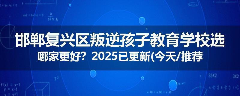 邯郸复兴区叛逆孩子教育学校选哪家更好？2025已更新(今天/推荐)