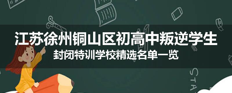 江苏徐州铜山区初高中叛逆学生封闭特训学校精选名单一览