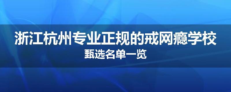 浙江杭州专业正规的戒网瘾学校甄选名单一览