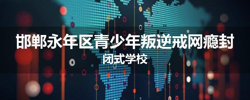 邯郸永年区青少年叛逆戒网瘾封闭式学校