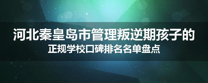 河北秦皇岛市管理叛逆期孩子的正规学校口碑排名名单盘点