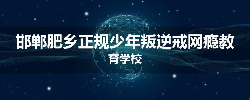 邯郸肥乡正规少年叛逆戒网瘾教育学校