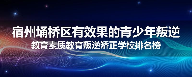 宿州埇桥区有效果的青少年叛逆教育素质教育叛逆矫正学校排名榜