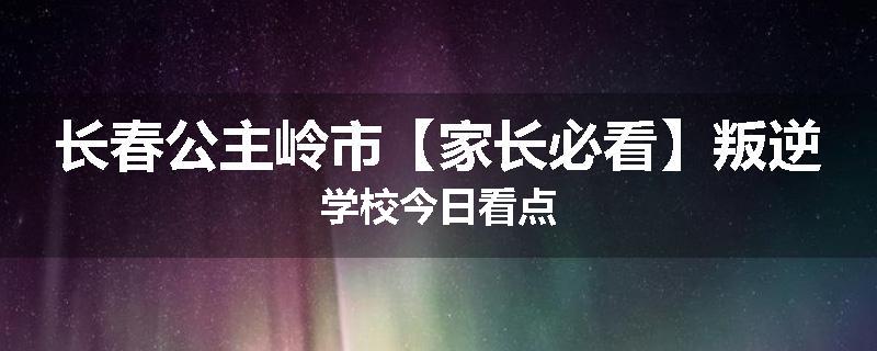 长春公主岭市【家长必看】叛逆学校今日看点