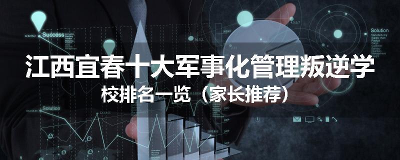 江西宜春十大军事化管理叛逆学校排名一览（家长推荐）
