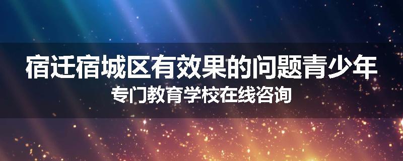 宿迁宿城区有效果的问题青少年专门教育学校在线咨询