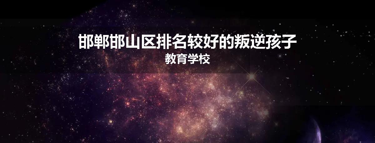 邯郸邯山区排名较好的叛逆孩子教育学校