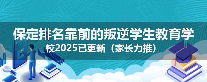 保定排名靠前的叛逆学生教育学校2025已更新（家长力推）