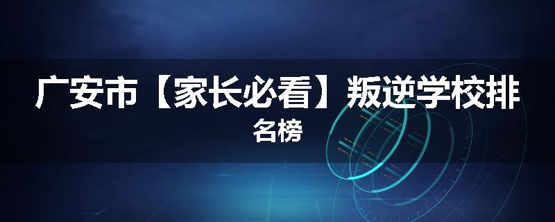 广安市【家长必看】叛逆学校排名榜