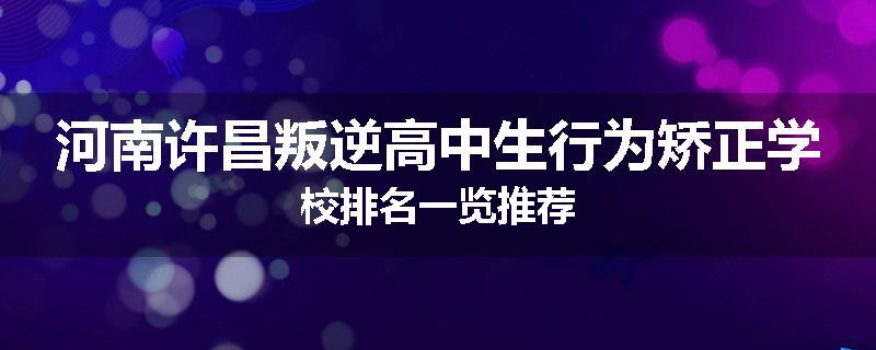 河南许昌叛逆高中生行为矫正学校排名一览推荐