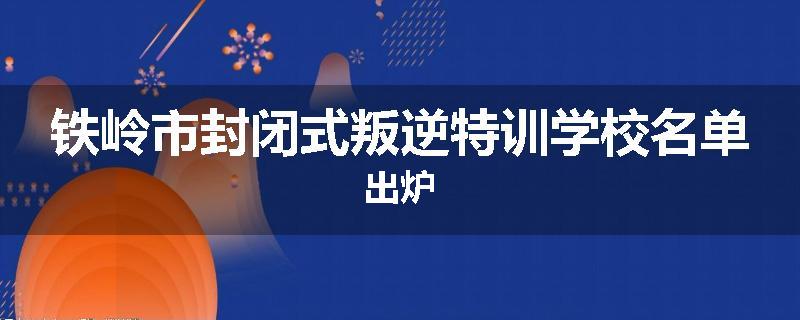 铁岭市封闭式叛逆特训学校名单出炉