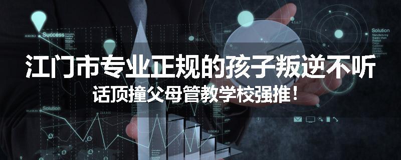 江门市专业正规的孩子叛逆不听话顶撞父母管教学校强推！