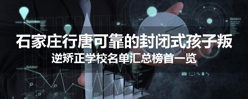 石家庄行唐可靠的封闭式孩子叛逆矫正学校名单汇总榜首一览