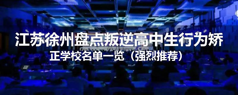 江苏徐州盘点叛逆高中生行为矫正学校名单一览（强烈推荐）