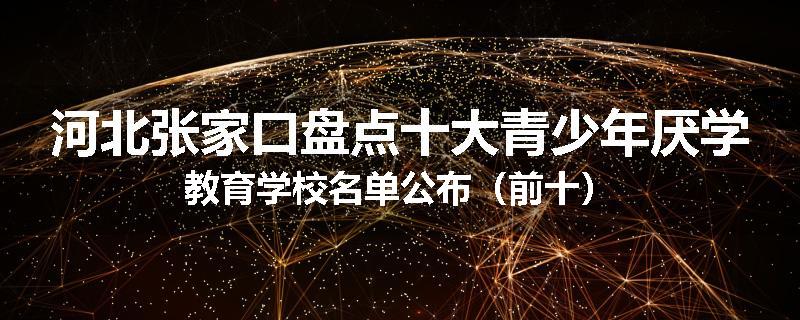 河北张家口盘点十大青少年厌学教育学校名单公布（前十）
