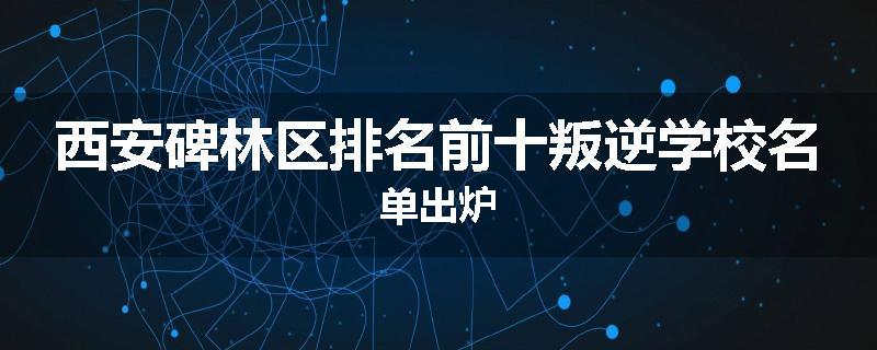 西安碑林区排名前十叛逆学校名单出炉