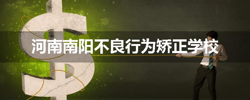 河南南阳不良行为矫正学校