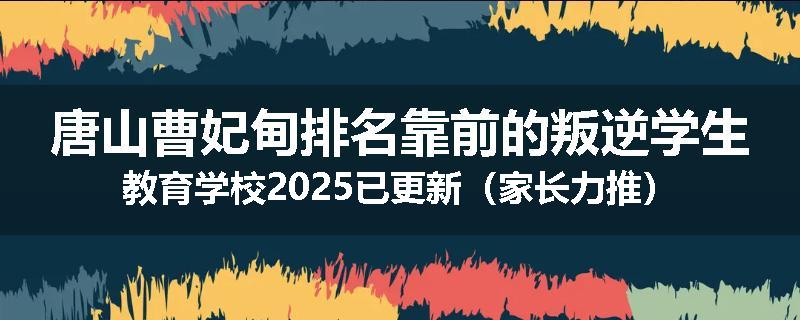 唐山曹妃甸排名靠前的叛逆学生教育学校2025已更新（家长力推）