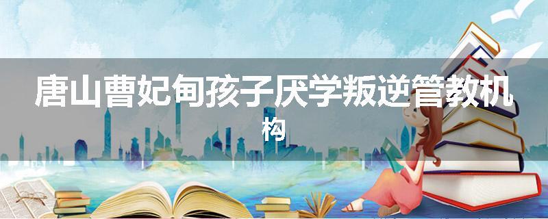 唐山曹妃甸孩子厌学叛逆管教机构