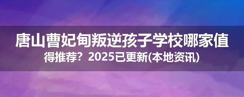 唐山曹妃甸叛逆孩子学校哪家值得推荐？2025已更新(本地资讯)