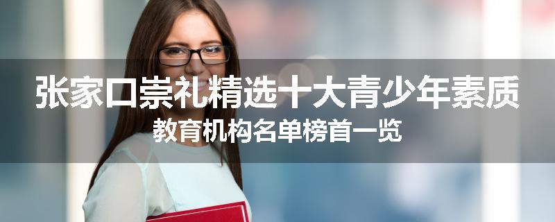 张家口崇礼精选十大青少年素质教育机构名单榜首一览
