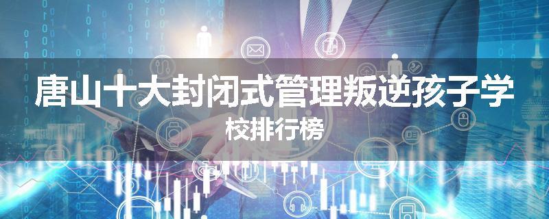唐山十大封闭式管理叛逆孩子学校排行榜