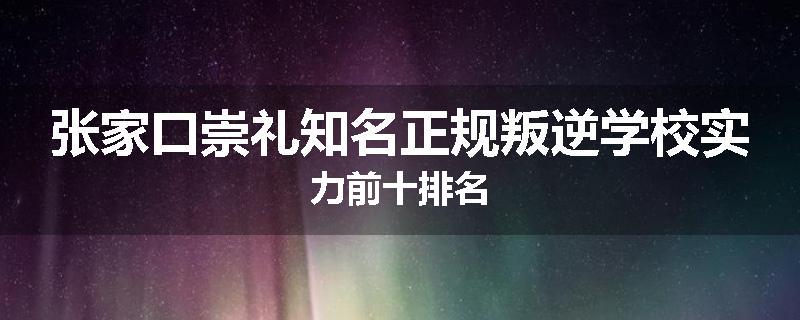 张家口崇礼知名正规叛逆学校实力前十排名