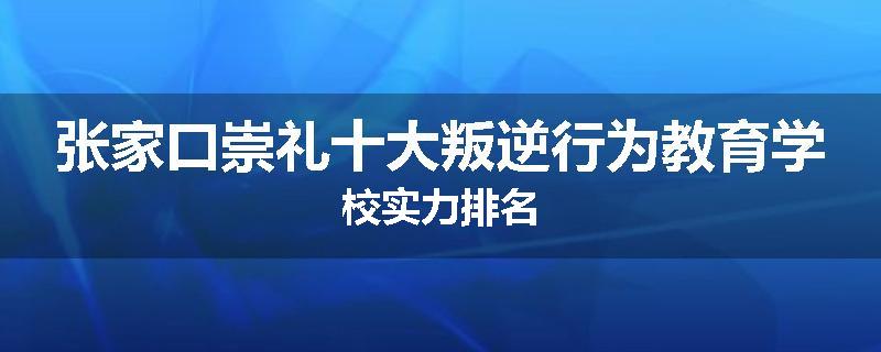 张家口崇礼十大叛逆行为教育学校实力排名