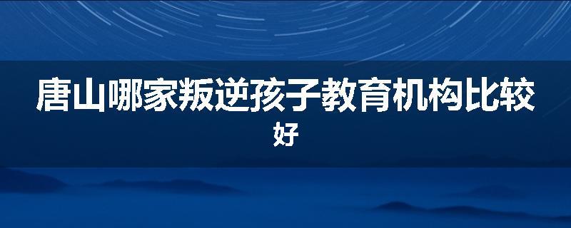 唐山哪家叛逆孩子教育机构比较好