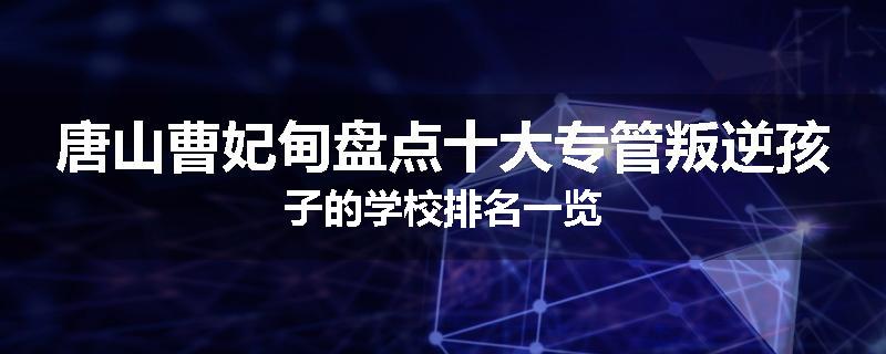 唐山曹妃甸盘点十大专管叛逆孩子的学校排名一览