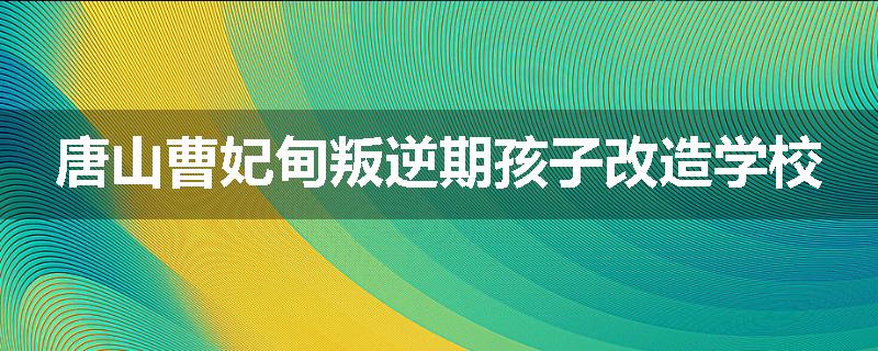 唐山曹妃甸叛逆期孩子改造学校