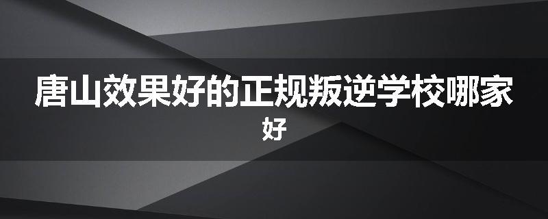 唐山效果好的正规叛逆学校哪家好
