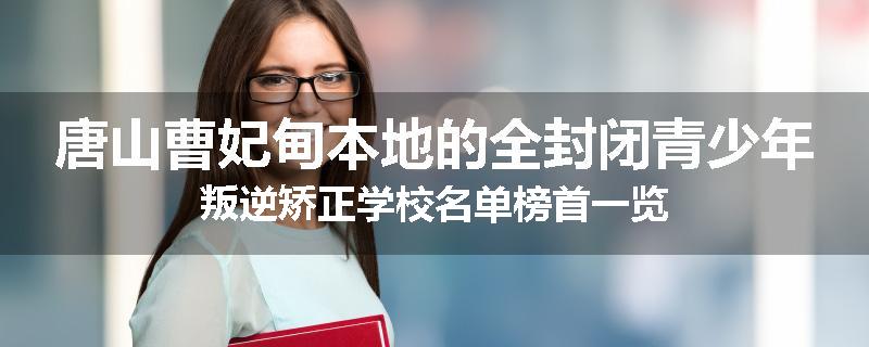 唐山曹妃甸本地的全封闭青少年叛逆矫正学校名单榜首一览