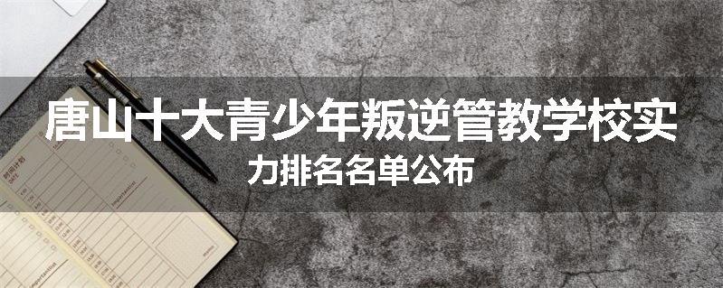 唐山十大青少年叛逆管教学校实力排名名单公布