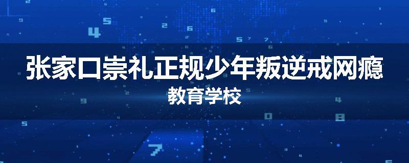 张家口崇礼正规少年叛逆戒网瘾教育学校