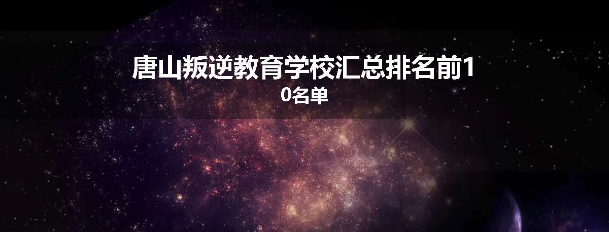 唐山叛逆教育学校汇总排名前10名单
