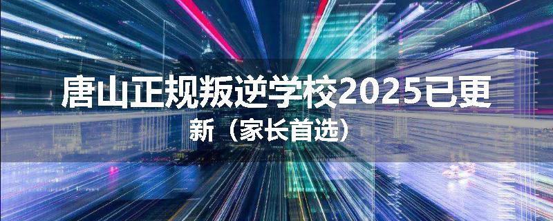 唐山正规叛逆学校2025已更新（家长首选）