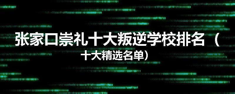 张家口崇礼十大叛逆学校排名（十大精选名单）
