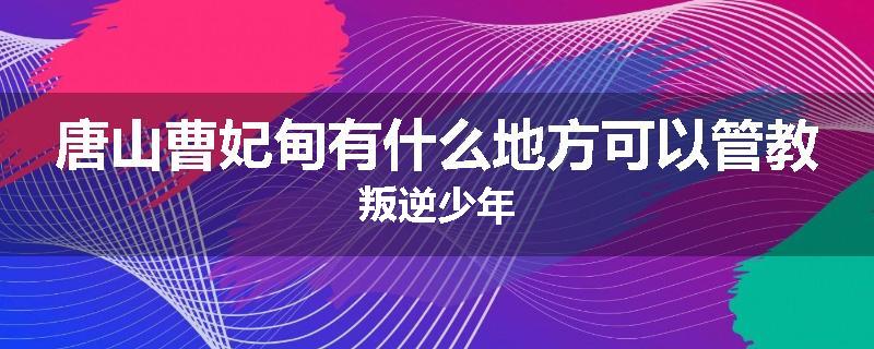 唐山曹妃甸有什么地方可以管教叛逆少年