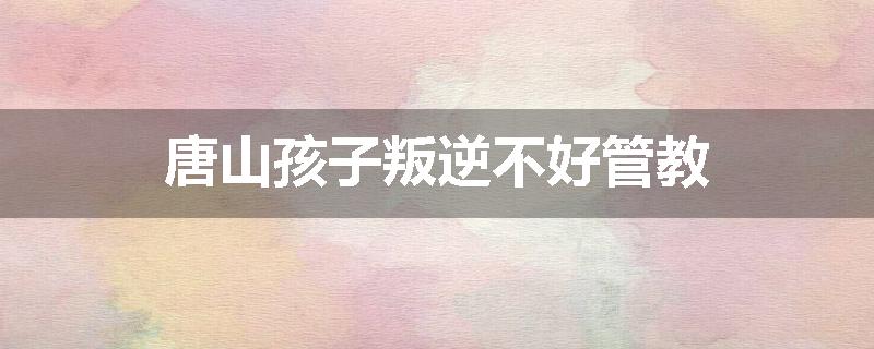 唐山孩子叛逆不好管教