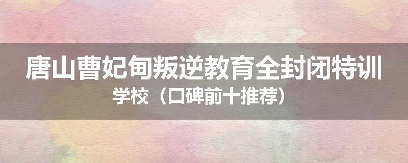 唐山曹妃甸叛逆教育全封闭特训学校（口碑前十推荐）