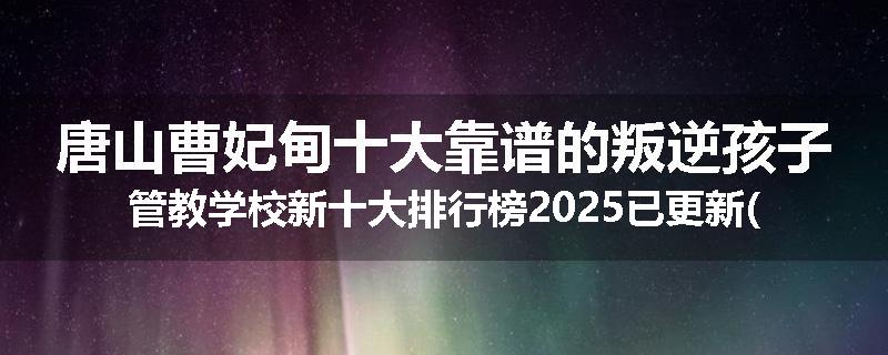 唐山曹妃甸十大靠谱的叛逆孩子管教学校新十大排行榜2025已更新(今天/推荐)