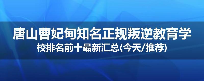 唐山曹妃甸知名正规叛逆教育学校排名前十最新汇总(今天/推荐)