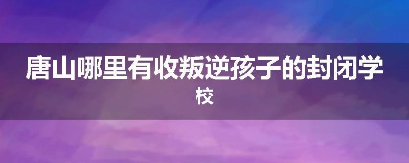 唐山哪里有收叛逆孩子的封闭学校