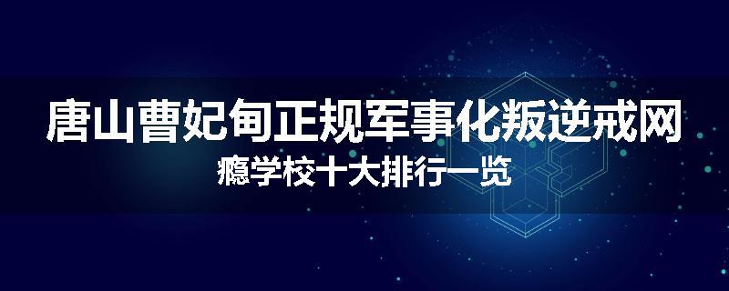 唐山曹妃甸正规军事化叛逆戒网瘾学校十大排行一览